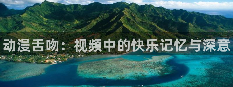 78动漫app：动漫舌吻：视频中的快乐记忆与深意