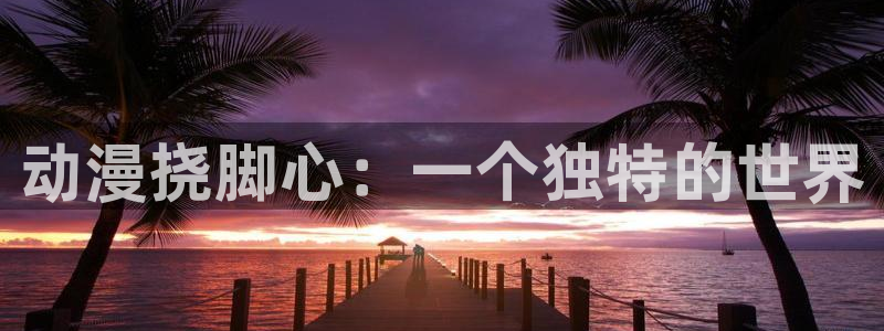 78动漫网站维护：动漫挠脚心：一个独特的世界