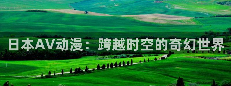 78动漫网怎么没了：日本AV动漫：跨越时空的奇幻世界